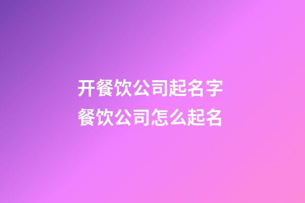 开餐饮公司起名字 餐饮公司怎么起名-第1张-公司起名-玄机派